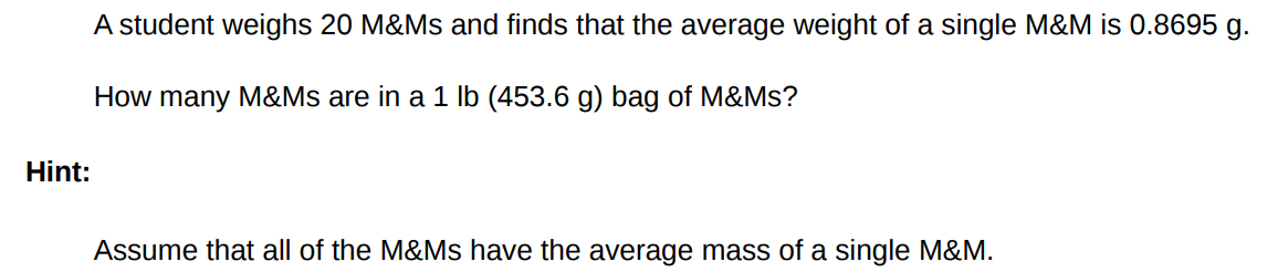 A student weighs 20 M&Ms and finds that the average weight of a single M&M is 0.8695 g. How many M&Ms are in a 1 lb (453.6 g) bag of M&Ms? Hint: Assume that all of the M&Ms have the average mass of a single M&M.