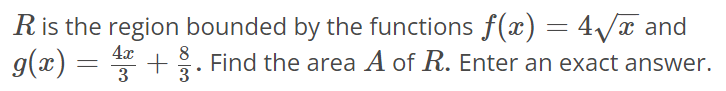 R is the region bounded by the functions f(x) = 4√x and g(x) = 4x/3 + 8/3. Find the area A of R. Enter an exact answer.