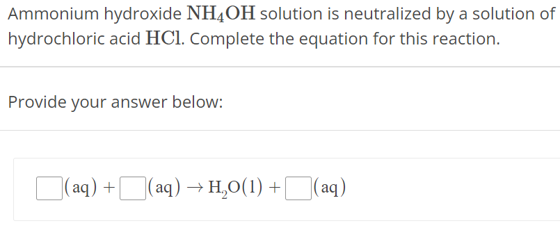 Ammonium hydroxide NH4OH solution is neutralized by a solution of hydrochloric acid HCl. Complete the equation for this reaction. Provide your answer below: (aq) + (aq) → H2O(l) + (aq) 