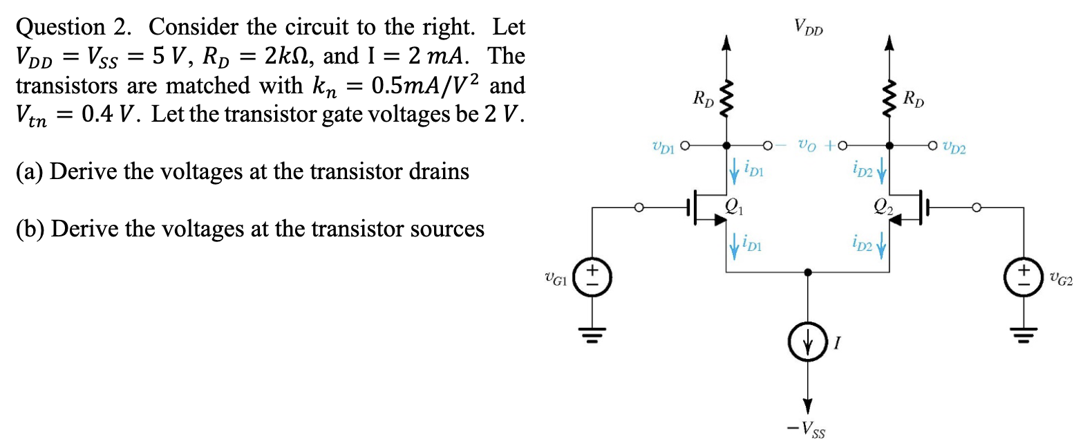 Question 2. Consider the circuit to the right. Let VDD = VSS = 5 V, RD = 2 kΩ, and I = 2 mA. The transistors are matched with kn = 0.5 mA/V2 and Vtn = 0.4 V. Let the transistor gate voltages be 2 V. (a) Derive the voltages at the transistor drains (b) Derive the voltages at the transistor sources 