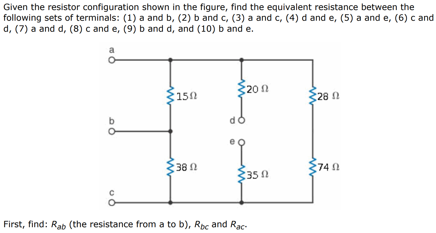 Given the resistor configuration shown in the figure, find the equivalent resistance between the following sets of terminals: (1) a and b, (2) b and c, (3) a and c, (4) d and e, (5) a and e, (6) c and d, (7) a and d, (8) c and e, (9) b and d, and (10) b and e. First, find: Rab (the resistance from a to b), Rbc and Rac. Now find: Rde (the resistance from d to e), Rae, Rcd, Rad, Rce, Rbd, and Rbe. 