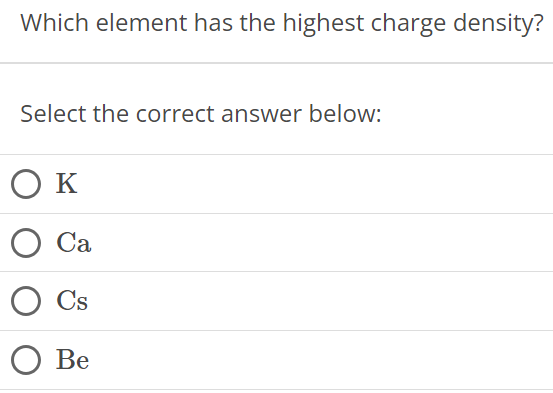 Which element has the highest charge density? Select the correct answer below: K Ca Cs Be 