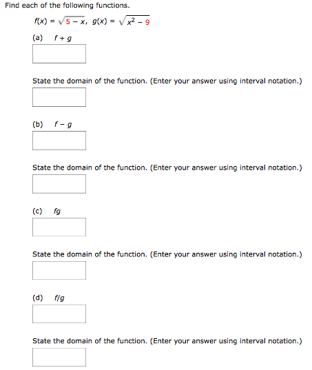 Find each of the following functions. f(x) = 5 − x, g(x) = x2 − 9 (a) f+g State the domain of the function. (Enter your answer using interval notation.) (b) f−g State the domain of the function. (Enter your answer using interval notation.) (c) fg State the domain of the function. (Enter your answer using interval notation.) (d) f/g State the domain of the function. (Enter your answer using interval notation.)