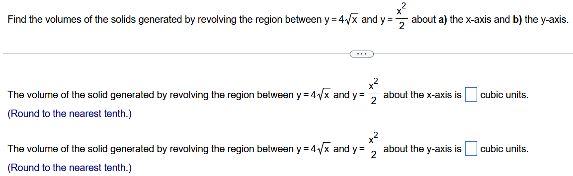 Find the volumes of the solids generated by revolving the region between y = 4x and y = x22 about a) the x-axis and b) the y-axis. The volume of the solid generated by revolving the region between y = 4x and y = x22 about the x-axis is cubic units. (Round to the nearest tenth.) The volume of the solid generated by revolving the region between y = 4x and y = x22 about the y-axis is cubic units. (Round to the nearest tenth.)