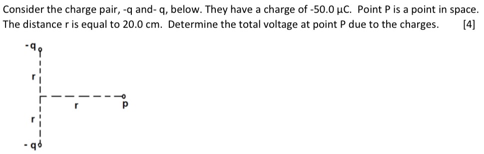 Consider the charge pair, −q and- q, below. They have a charge of −50.0 μC. Point P is a point in space. The distance r is equal to 20.0 cm. Determine the total voltage at point P due to the charges.