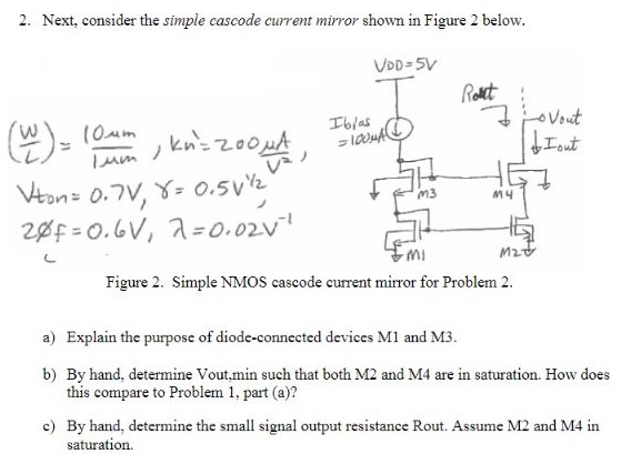 Next, consider the simple cascode current mirror shown in Figure 2 below. a) Explain the purpose of diode-connected devices M1 and M3. b) By hand, determine Vout, min such that both M2 and M4 are in saturation. How does this compare to Problem 1, part (a)? c) By hand, determine the small signal output resistance Rout. Assume M2 and M4 in saturation. Figure 2. Simple NMOS cascode current mirror for Problem 2. 