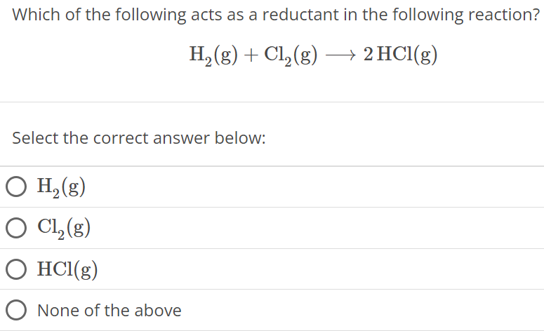 Which of the following acts as a reductant in the following reaction? H2(g) + Cl2(g) ⟶ 2HCl(g) Select the correct answer below: H2(g) Cl2(g) HCl(g) None of the above 