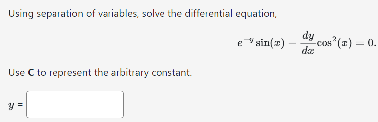 Using separation of variables, solve the differential equation, e−ysin⁡(x) − dy dxcos2⁡(x) = 0 Use C to represent the arbitrary constant. y =