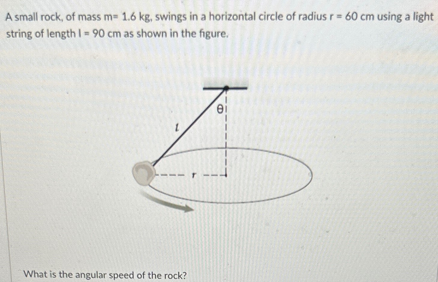 A small rock, of mass m = 1.6 kg, swings in a horizontal circle of radius r = 60 cm using a light string of length l = 90 cm as shown in the figure. What is the angular speed of the rock?