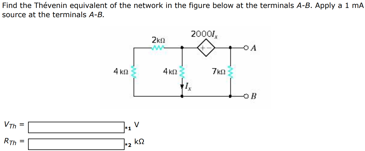 Find the Thévenin equivalent of the network in the figure below at the terminals A-B. Apply a 1 mA source at the terminals A-B. VTh = V RTh = kΩ