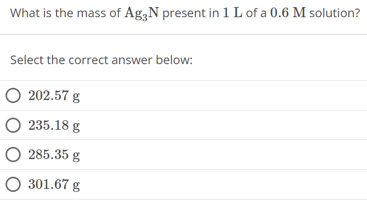 What is the mass of Ag3N present in 1 L of a 0.6 M solution? Select the correct answer below: 202.57 g 235.18 g 285.35 g 301.67 g 