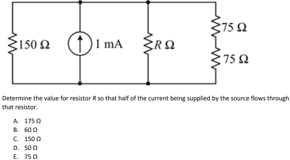 Determine the value for resistor R so that half of the current being supplied by the source flows through that resistor. A. 175 Ω B. 60 Ω C. 150 Ω D. 50 Ω E. 75 Ω