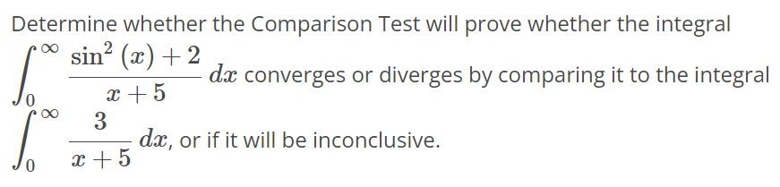 Determine whether the Comparison Test will prove whether the integral ∫0 ∞ sin2 (x)+2/x+5 dx converges or diverges by comparing it to the integral ∫0 ∞ 3/x+5 dx, or if it will be inconclusive.