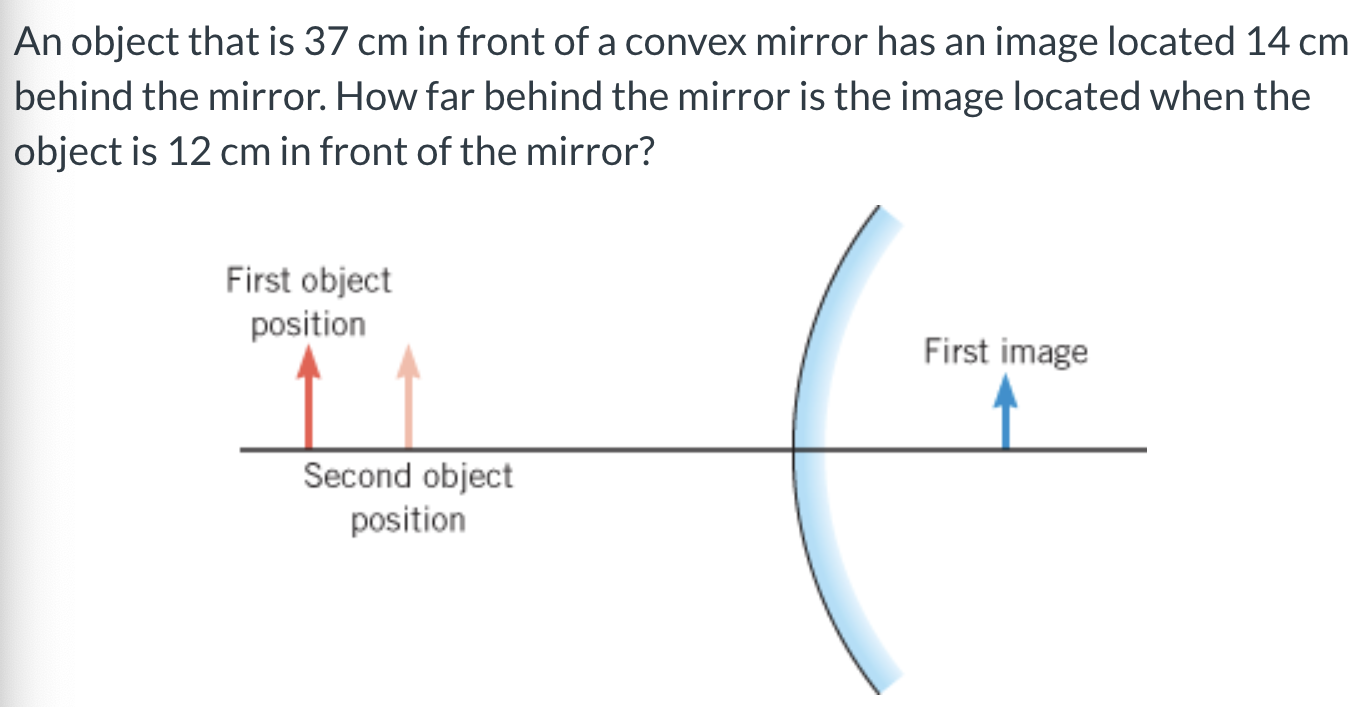 An object that is 37 cm in front of a convex mirror has an image located 14 cm behind the mirror. How far behind the mirror is the image located when the object is 12 cm in front of the mirror?