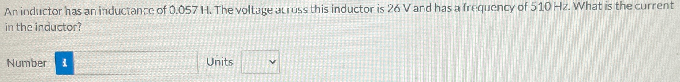 An inductor has an inductance of 0.057 H. The voltage across this inductor is 26 V and has a frequency of 510 Hz. What is the current in the inductor? Number Units