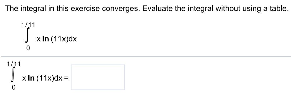 The integral in this exercise converges. Evaluate the integral without using a table. ∫0 1/11 xln (11x)dx ∫0 1/11  xln (11x)dx =