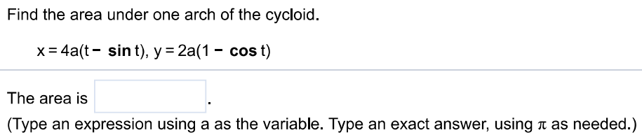 Find the area under one arch of the cycloid. x = 4a(t − sin⁡t), y = 2a(1 − cost) The area is (Type an expression using a as the variable. Type an exact answer, using π as needed. ) 