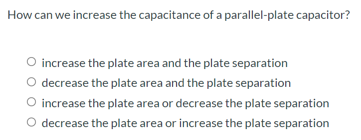 How can we increase the capacitance of a parallel-plate capacitor? increase the plate area and the plate separation decrease the plate area and the plate separation increase the plate area or decrease the plate separation decrease the plate area or increase the plate separation