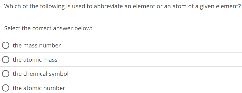 Which of the following is used to abbreviate an element or an atom of a given element? Select the correct answer below: the mass number the atomic mass the chemical symbol the atomic number 