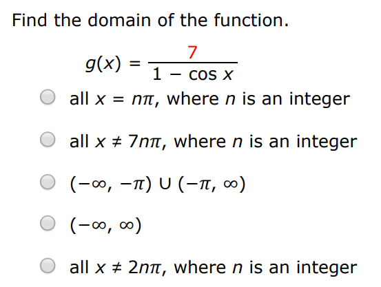 Find the domain of the function. g(x) = 7 1−cos⁡x all x = nπ, where n is an integer all x ≠ 7nπ, where n is an integer (−∞, −π)∪(−π, ∞) (−∞, ∞) all x ≠ 2nπ, where n is an integer 