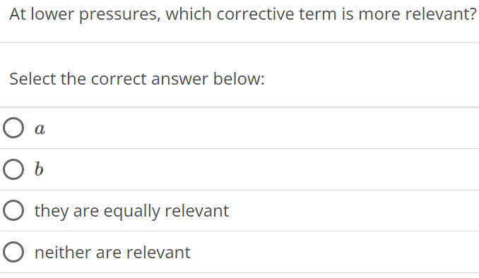 At lower pressures, which corrective term is more relevant? Select the correct answer below: a b they are equally relevant neither are relevant 