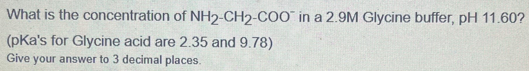 What is the concentration of NH2−CH2−COO−in a 2.9 M Glycine buffer, pH 11.60? (pKa's for Glycine acid are 2.35 and 9.78) Give your answer to 3 decimal places. 