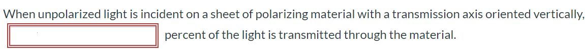 When unpolarized light is incident on a sheet of polarizing material with a transmission axis oriented vertically, percent of the light is transmitted through the material.