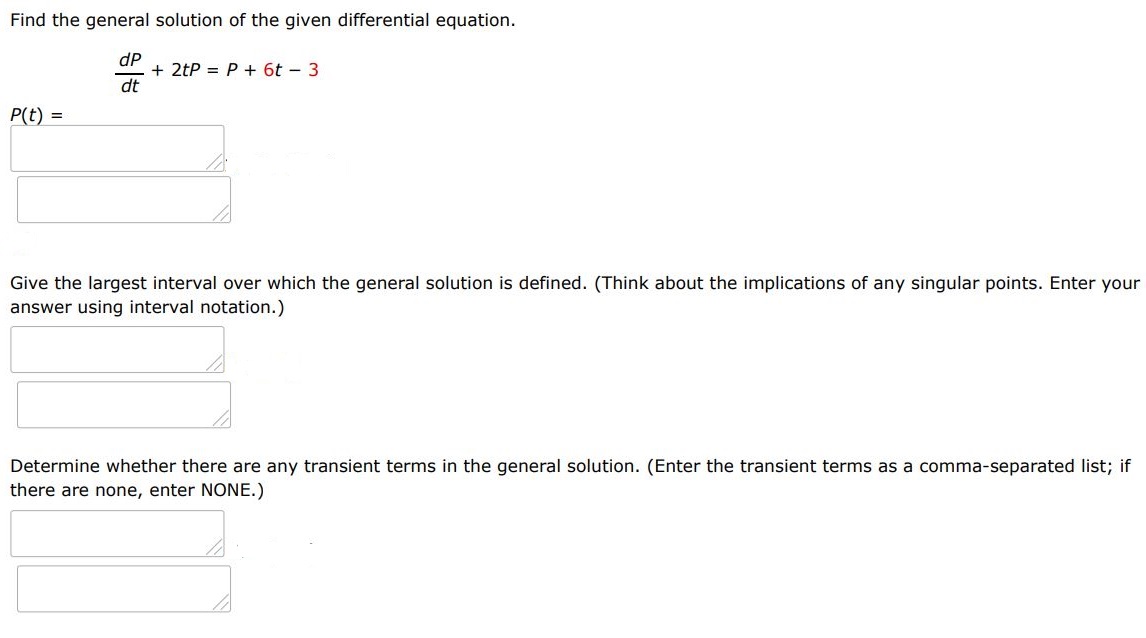 Find the general solution of the given differential equation. dP/dt + 2tP = P + 6t - 3 Give the largest interval I over which the general solution is defined. (Think about the implications of any singular points. Enter your answer using interval notation.) Determine whether there are any transient terms in the general solution. (Enter the transient terms as a comma-separated list; if there are none, enter NONE.)