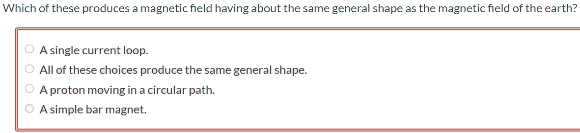 Which of these produces a magnetic field having about the same general shape as the magnetic field of the earth? A single current loop. All of these choices produce the same general shape. A proton moving in a circular path. A simple bar magnet.