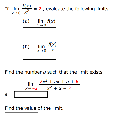 If limx→0 f(x) x2 = 2, evaluate the following limits. (a) limx→0 f(x) (b) limx→0 f(x) x Find the number a such that the limit exists. a = limx→−2 2x2 + ax + a + 6 x2 + x − 2 Find the value of the limit.