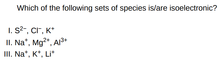 Which of the following sets of species is/are isoelectronic? I. S2−, Cl−, K+ II. Na+, Mg2+, Al3+ III. Na+, K+, Li+