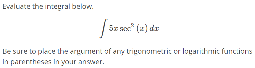 Evaluate the integral below. ∫ 5x sec^2(x)dx Be sure to place the argument of any trigonometric or logarithmic functions in parentheses in your answer.