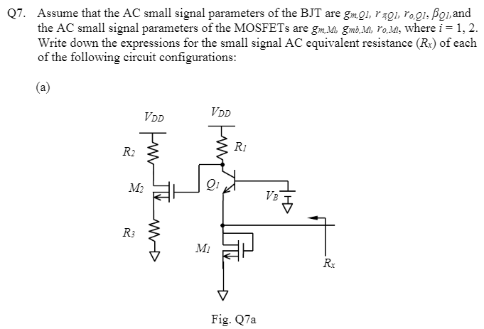 Q7. Assume that the AC small signal parameters of the BJT are gm,Q1, rπ,Q1, ro,Q1, βQ1, and the AC small signal parameters of the MOSFETs are gm,Mi, gmb,Mi, ro,Mi, where i = 1, 2. Write down the expressions for the small signal AC equivalent resistance (Rx) of each of the following circuit configurations: (a) Fig. Q7 a (b) Fig. Q7 b