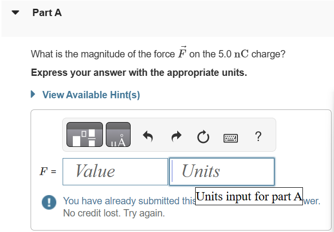 Three charges are shown in (Figure 1). Suppose that a = 2.2 cm. Figure 1 of 1 Part A What is the magnitude of the force F→ on the 5.0 nC charge? Express your answer with the appropriate units. F = What is the direction of the force F→ on the 5.0 nC charge? Give your answer as an angle measured counterclockwise from the −x-axis. Express your answer in degrees.