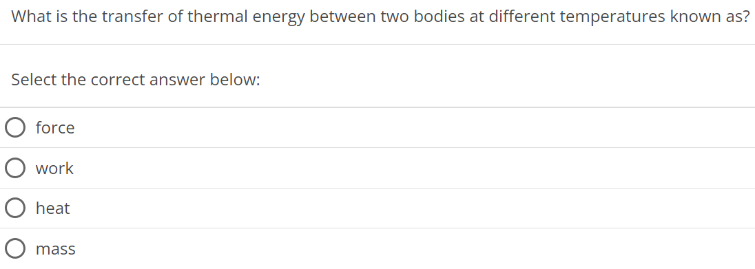 What is the transfer of thermal energy between two bodies at different temperatures known as? Select the correct answer below: force work heat mass 