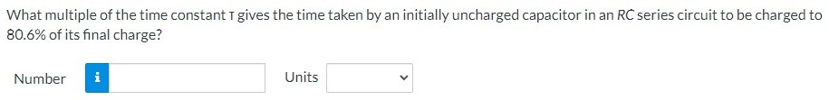 What multiple of the time constant T gives the time taken by an initially uncharged capacitor in an RC series circuit to be charged to 80.6% of its final charge? Number Units