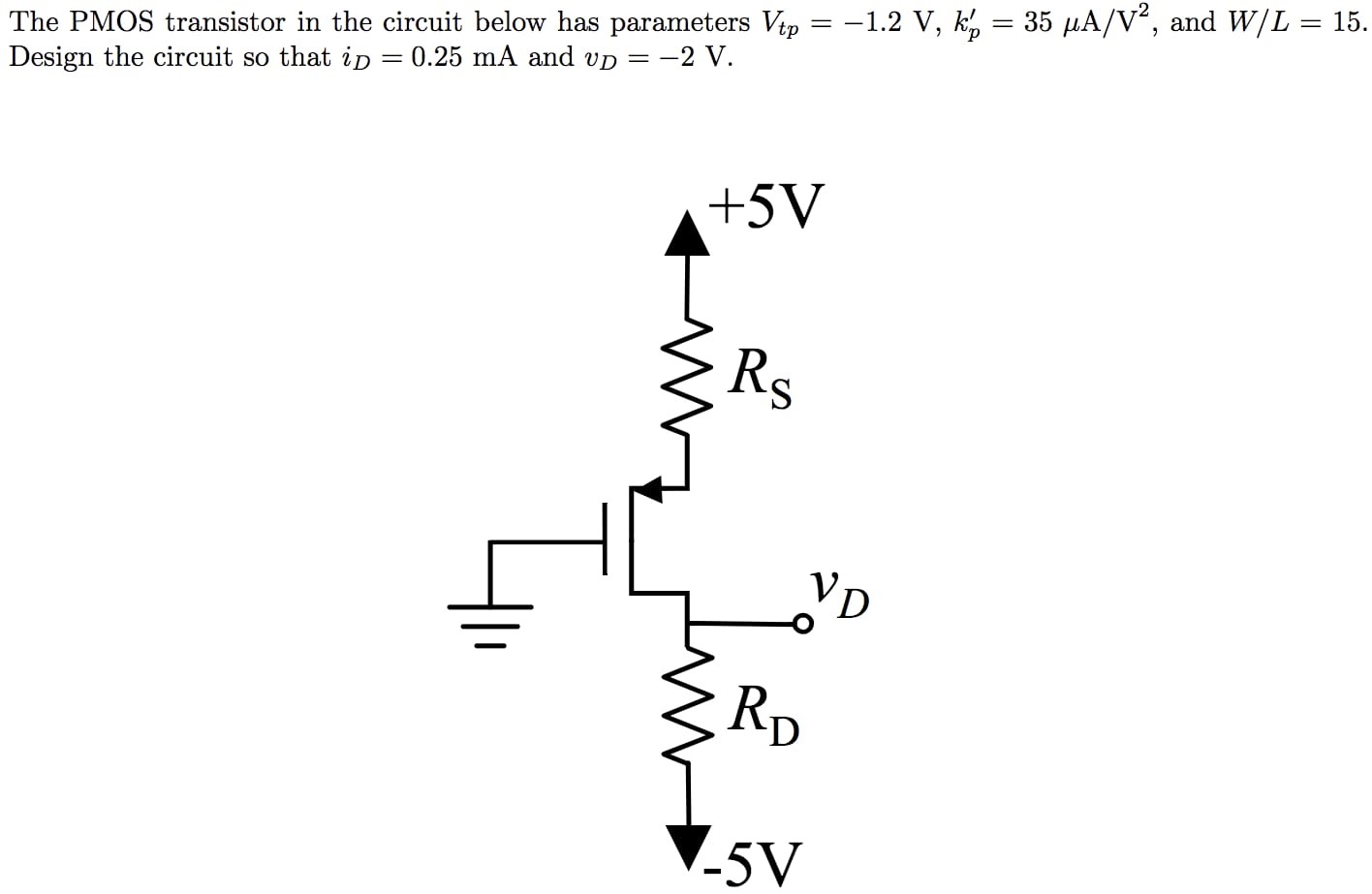 The PMOS transistor in the circuit below has parameters Vtp = −1.2 V, kp′ = 35 μA/V2, and W/L = 15. Design the circuit so that iD = 0.25 mA and vD = −2 V.