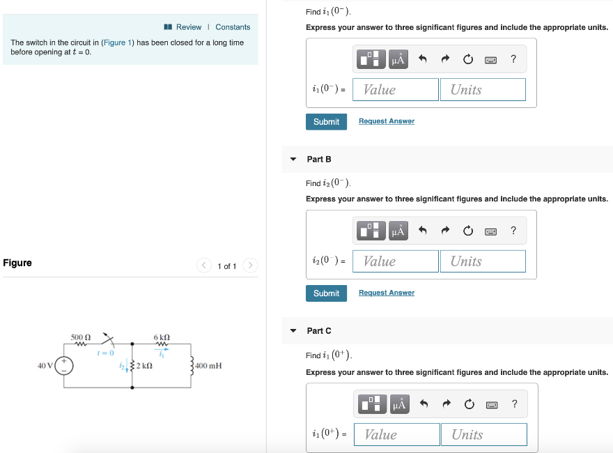 The switch in the circuit in (Figure 1) has been closed for a long time before opening at t = 0. Figure 1 of 1 Part A Find i1(0−). Part B Find i2(0−). Express your answer to three significant figures and include the appropriate units. Submit Request Answer Part C Find i1(0+). Express your answer to three significant figures and include the appropriate units.Part D Find i2(0+). Express your answer to three significant figures and include the appropriate units. i2(0+) = Value Units Submit Request Answer