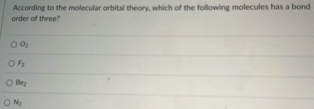 According to the molecular orbital theory, which of the following molecules has a bond order of three? O2 F2 Be2 N2 