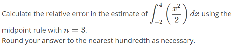 Calculate the relative error in the estimate of ∫-2 4 (x^2/2) dx using the midpoint rule with n = 3. Round your answer to the nearest hundredth as necessary.