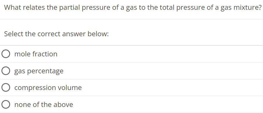 What relates the partial pressure of a gas to the total pressure of a gas mixture? Select the correct answer below: mole fraction gas percentage compression volume none of the above 