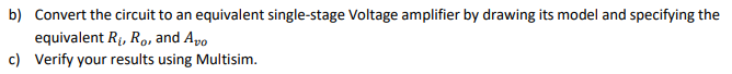 P6. A transconductance amplifier is cascaded with a transresistance amplifier, as shown in the figure. The parameters are RS = 5 kΩ, Ri1 = 50 kΩ, Ro1 = 200 kΩ, Rm = 10 kVA, Ri2 = 1 MΩ, Ro2 = 100 kΩ, RL = 1 kΩ, and Gm = 20 mA/V. a) Calculate (both in ratio and dB) a. the overall open-circuit voltage gain Avo = vo/vi b. the effective voltage gain Gv = vo/vs c. the overall current gain Ai = io/ii d. the power gain Ap = PL/Pi b) Convert the circuit to an equivalent single-stage Voltage amplifier by drawing its model and specifying the equivalent Ri, Ro, and Avo c) Verify your results using Multisim.