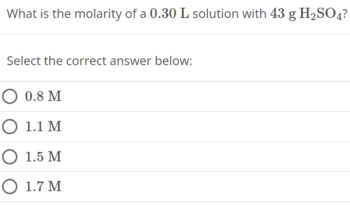 What is the molarity of a 0.30 L solution with 43 g H2SO4 ? Select the correct answer below: 0.8 M 1.1 M 1.5 M 1.7 M 