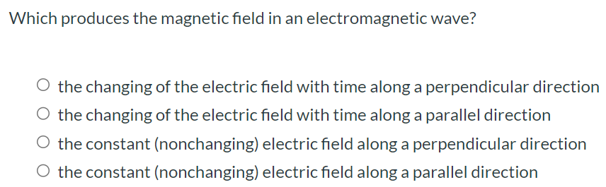 Which produces the magnetic field in an electromagnetic wave? the changing of the electric field with time along a perpendicular direction the changing of the electric field with time along a parallel direction the constant (nonchanging) electric field along a perpendicular direction the constant (nonchanging) electric field along a parallel direction