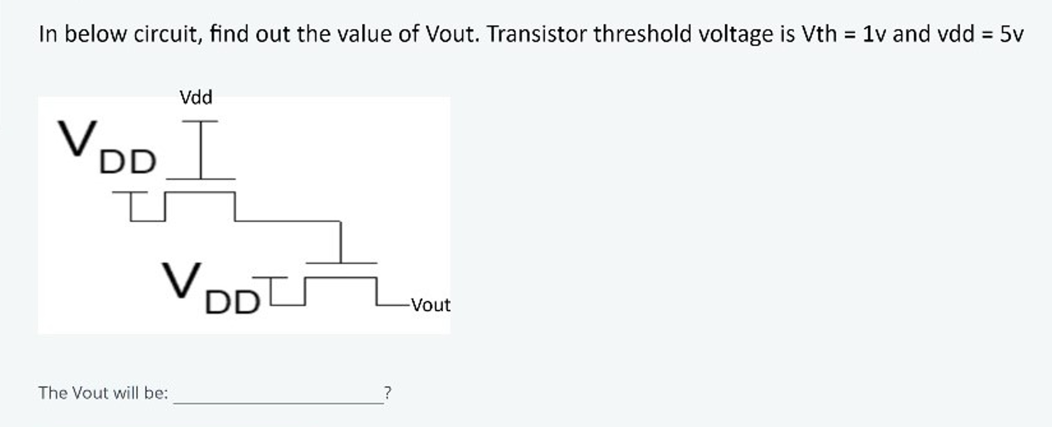 In below circuit, find out the value of Vout. Transistor threshold voltage is Vth = 1 v and vdd = 5 v The Vout will be: