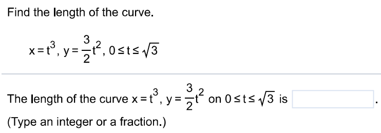 Find the length of the curve. x = t3, y = 32 t2, 0 ≤ t ≤ 3 The length of the curve x = t3, y = 32 t2 on 0 ≤ t ≤ 3 is (Type an integer or a fraction. ) 